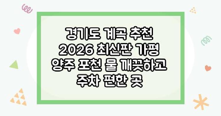 경기도 계곡 추천 2026 최신판 가평 양주 포천 물 깨끗하고 주차 편한 곳