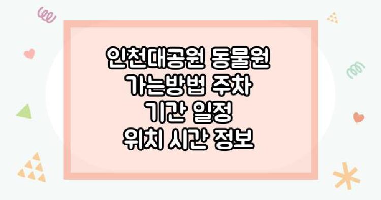 인천대공원 동물원 가는방법 주차 기간 일정 위치 시간 정보