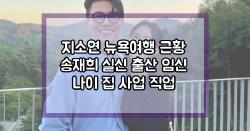 지소연 뉴욕여행 근황 송재희 실신 출산 임신 나이 집 사업 직업
